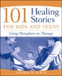 101 Healing Stories for Kids and Teens - Using Metaphors in Therapy