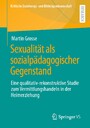 Sexualität als sozialpädagogischer Gegenstand - Eine qualitativ-rekonstruktive Studie zum Vermittlungshandeln in der Heimerziehung