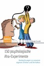 150 psychologische Aha-Experimente - Beobachtungen zu unserem eigenen Erleben und Verhalten