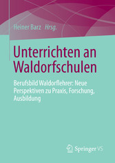 Unterrichten an Waldorfschulen - Berufsbild Waldorflehrer: Neue Perspektiven zu Praxis, Forschung, Ausbildung