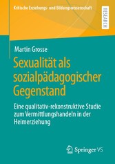 Sexualität als sozialpädagogischer Gegenstand - Eine qualitativ-rekonstruktive Studie zum Vermittlungshandeln in der Heimerziehung