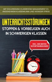 Unterrichtsstörungen stoppen & vorbeugen auch in schwierigen Klassen - Mit souveränem Classroom-Managment zu angenehmem Klassenklima und weniger Stress - inkl. der besten Sofortmaßnahmen