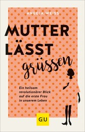 Mutter lässt grüßen - Ein heilsam revolutionärer Blick auf die erste Frau in unserem Leben